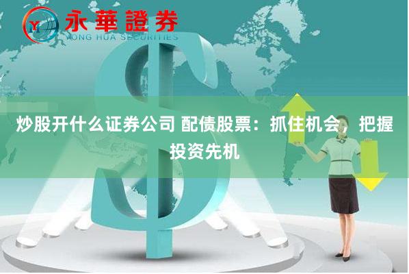 炒股开什么证券公司 配债股票：抓住机会，把握投资先机