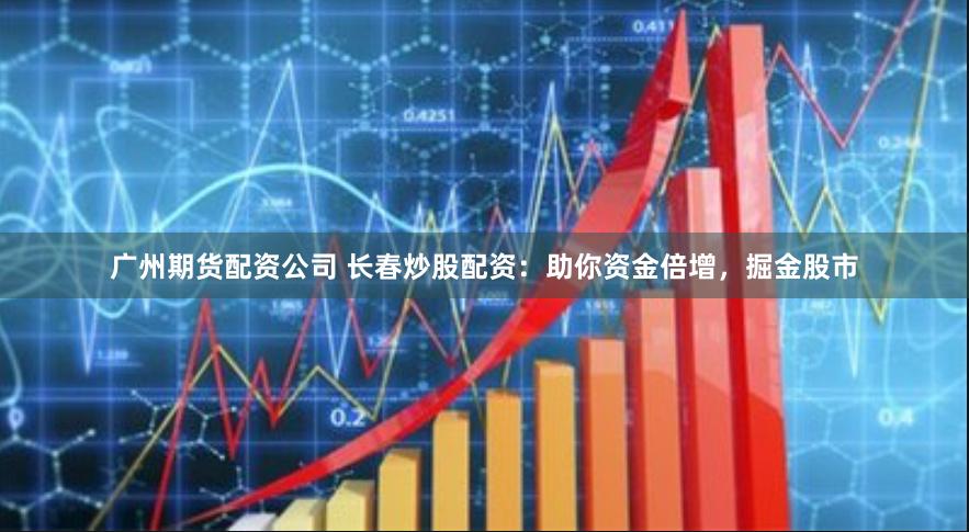 广州期货配资公司 长春炒股配资：助你资金倍增，掘金股市