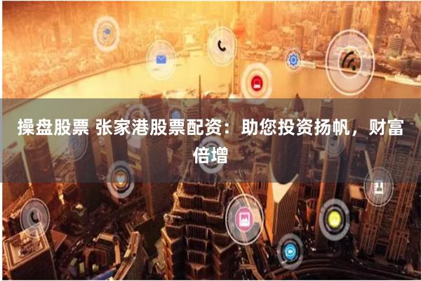 操盘股票 张家港股票配资：助您投资扬帆，财富倍增