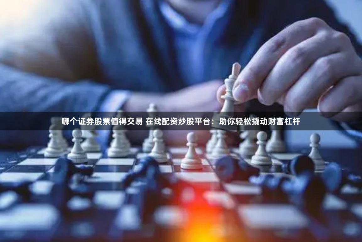 哪个证券股票值得交易 在线配资炒股平台：助你轻松撬动财富杠杆