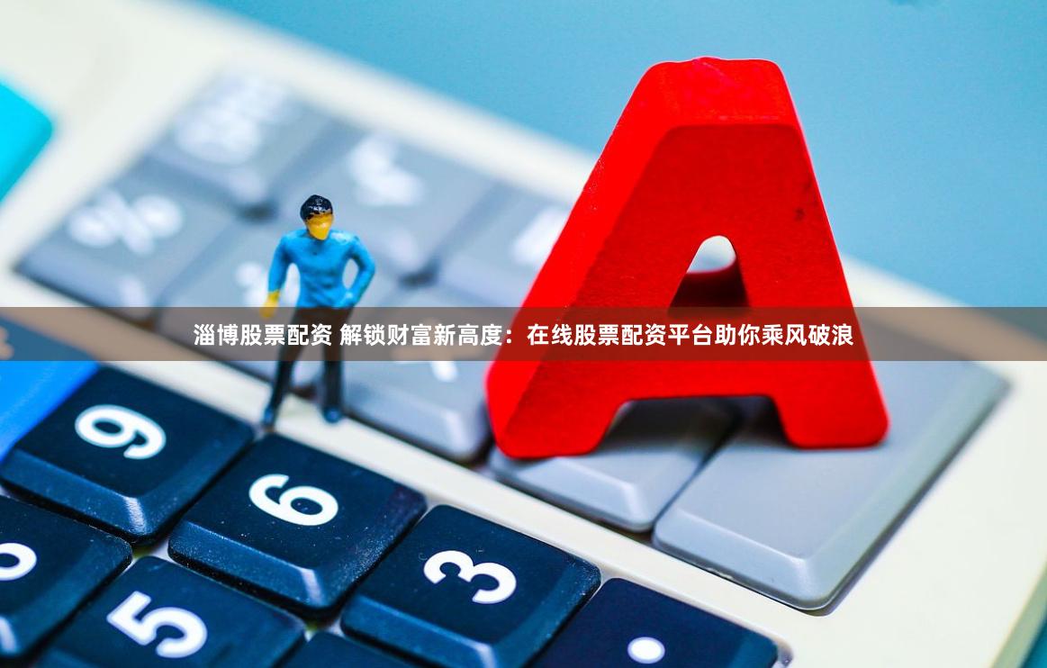 淄博股票配资 解锁财富新高度：在线股票配资平台助你乘风破浪