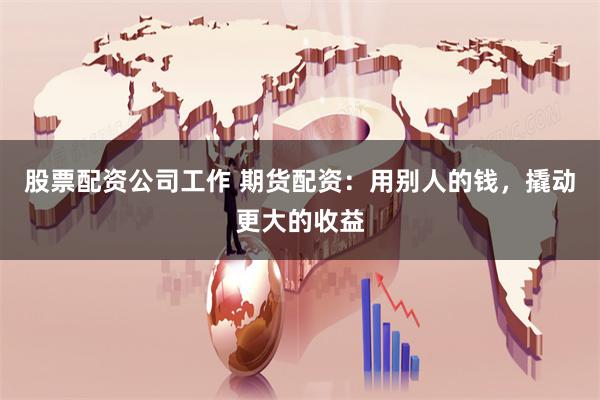 股票配资公司工作 期货配资：用别人的钱，撬动更大的收益
