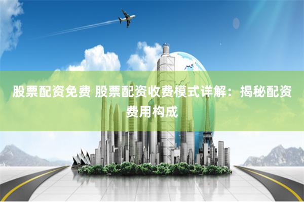 股票配资免费 股票配资收费模式详解：揭秘配资费用构成