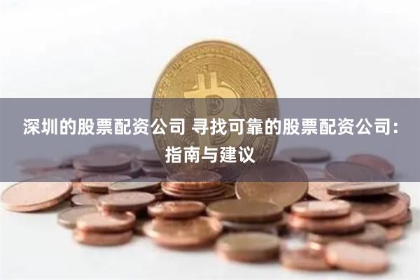 深圳的股票配资公司 寻找可靠的股票配资公司：指南与建议