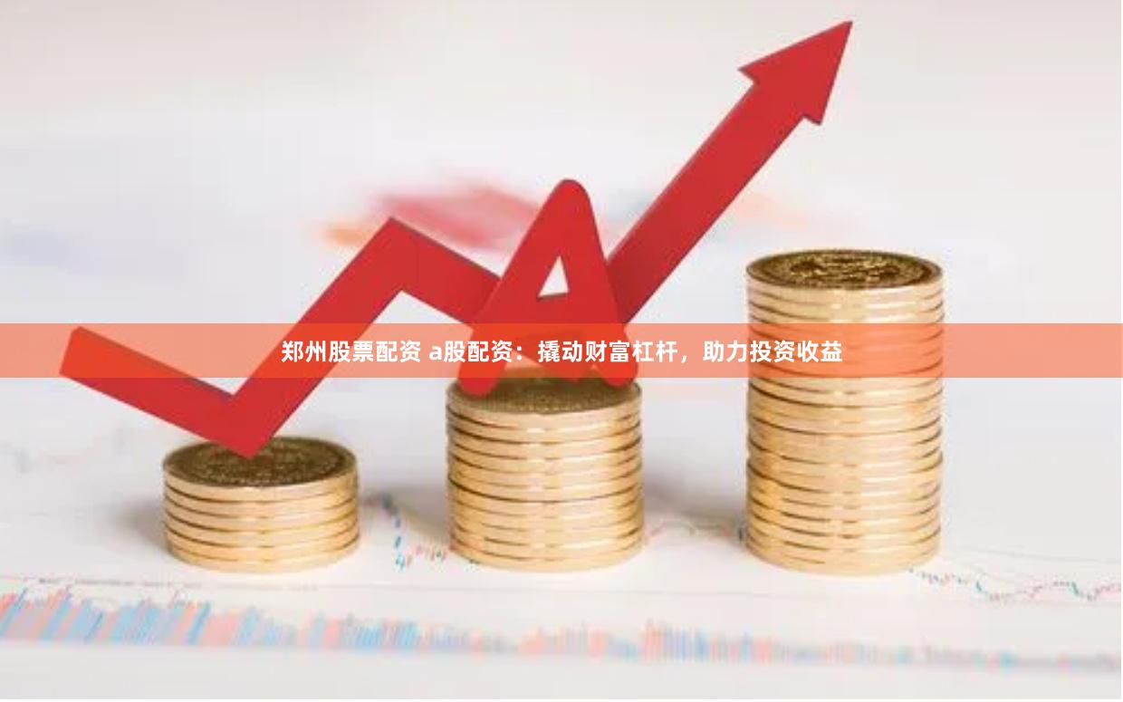 郑州股票配资 a股配资：撬动财富杠杆，助力投资收益