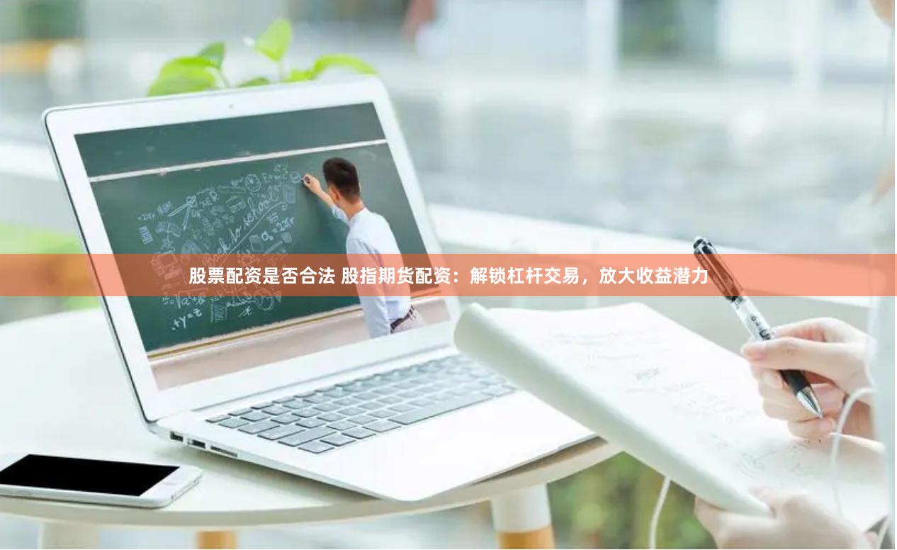 股票配资是否合法 股指期货配资：解锁杠杆交易，放大收益潜力