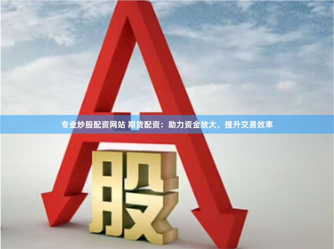 专业炒股配资网站 期货配资：助力资金放大，提升交易效率