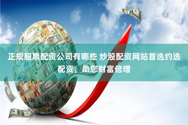 正规股票配资公司有哪些 炒股配资网站首选约选配资，助您财富倍增