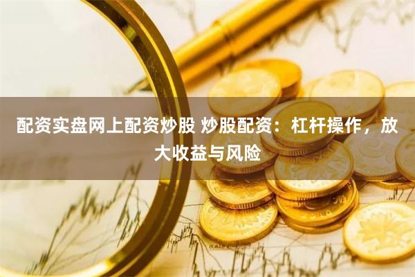 配资实盘网上配资炒股 炒股配资：杠杆操作，放大收益与风险