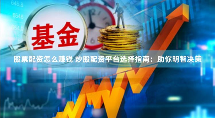 股票配资怎么赚钱 炒股配资平台选择指南：助你明智决策