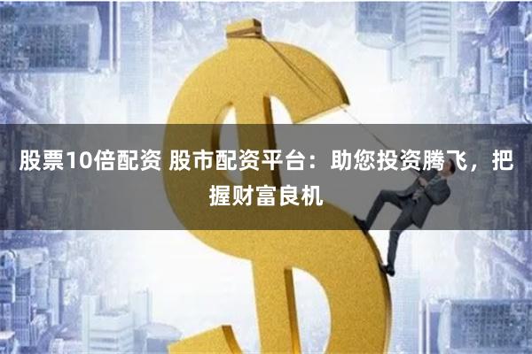 股票10倍配资 股市配资平台：助您投资腾飞，把握财富良机
