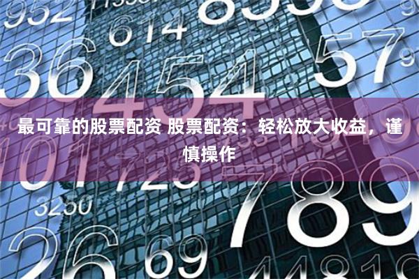最可靠的股票配资 股票配资：轻松放大收益，谨慎操作