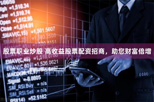 股票职业炒股 高收益股票配资招商，助您财富倍增