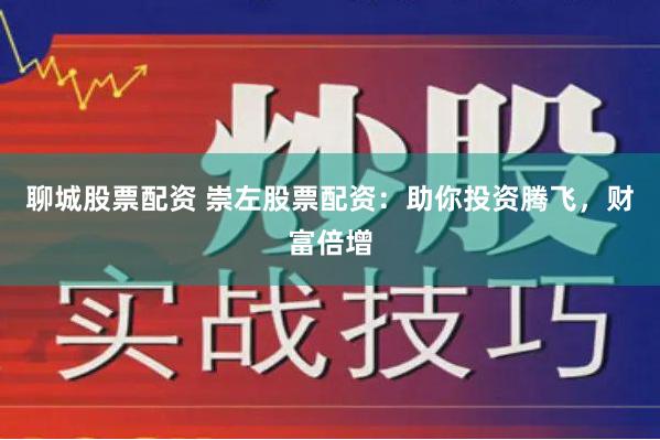 聊城股票配资 崇左股票配资：助你投资腾飞，财富倍增