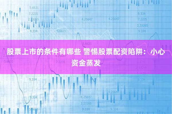股票上市的条件有哪些 警惕股票配资陷阱：小心资金蒸发