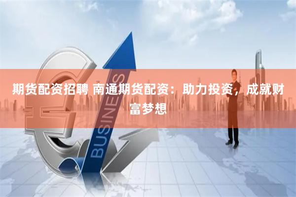 期货配资招聘 南通期货配资：助力投资，成就财富梦想