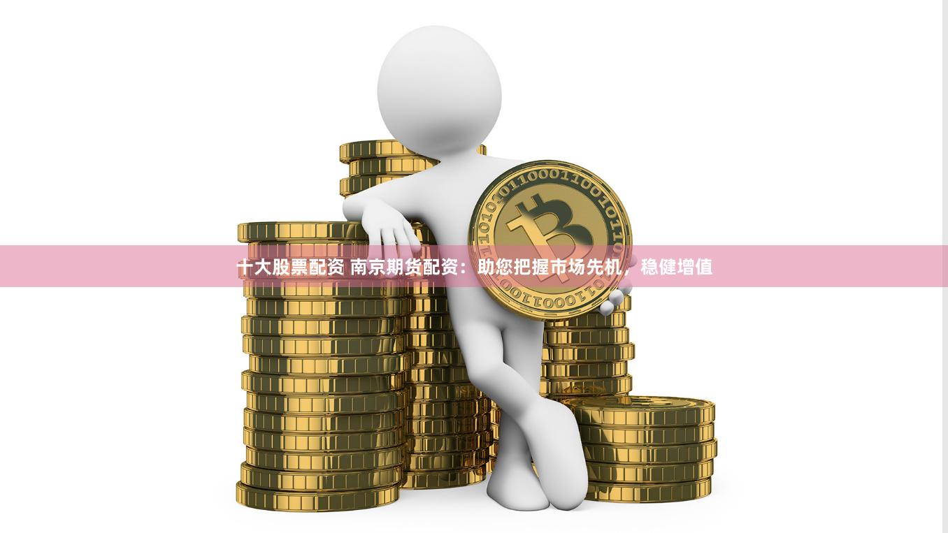 十大股票配资 南京期货配资：助您把握市场先机，稳健增值
