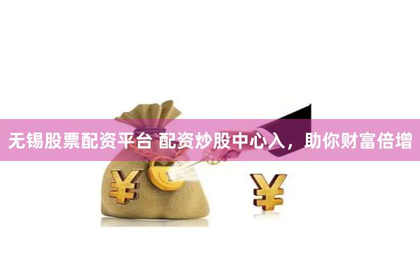 无锡股票配资平台 配资炒股中心入，助你财富倍增