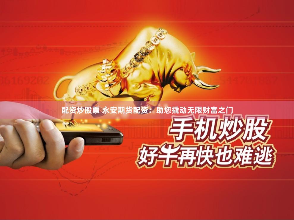 配资炒股票 永安期货配资：助您撬动无限财富之门