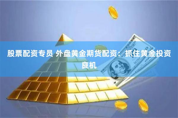 股票配资专员 外盘黄金期货配资：抓住黄金投资良机