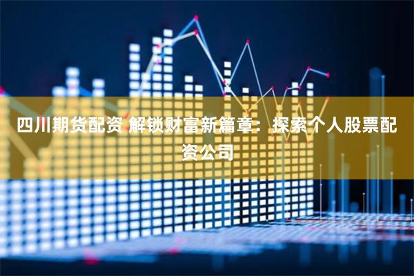 四川期货配资 解锁财富新篇章：探索个人股票配资公司