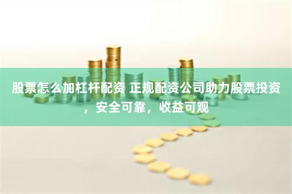 股票怎么加杠杆配资 正规配资公司助力股票投资，安全可靠，收益可观