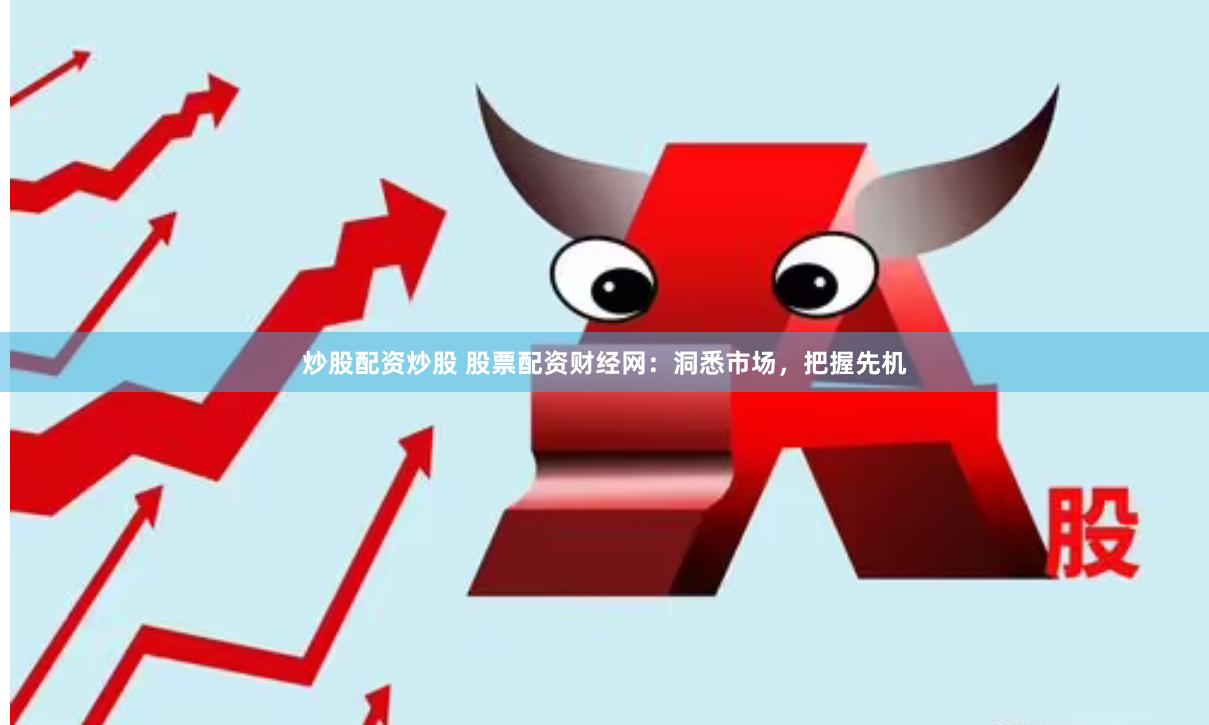 炒股配资炒股 股票配资财经网：洞悉市场，把握先机