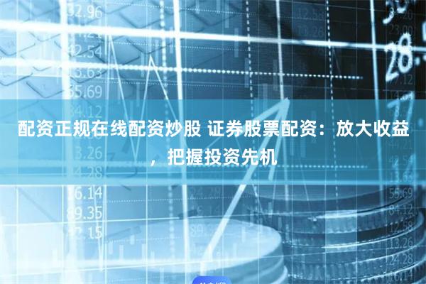 配资正规在线配资炒股 证券股票配资：放大收益，把握投资先机
