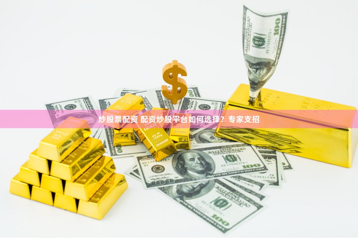 炒股票配资 配资炒股平台如何选择？专家支招