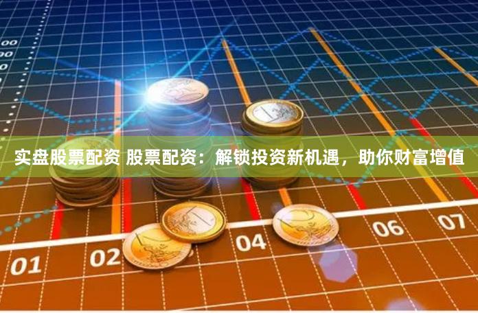 实盘股票配资 股票配资：解锁投资新机遇，助你财富增值