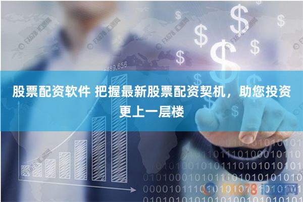 股票配资软件 把握最新股票配资契机，助您投资更上一层楼