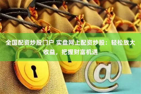 全国配资炒股门户 实盘网上配资炒股：轻松放大收益，把握财富机遇