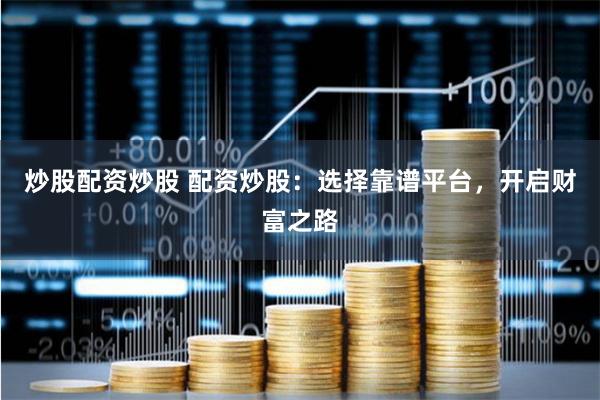 炒股配资炒股 配资炒股：选择靠谱平台，开启财富之路