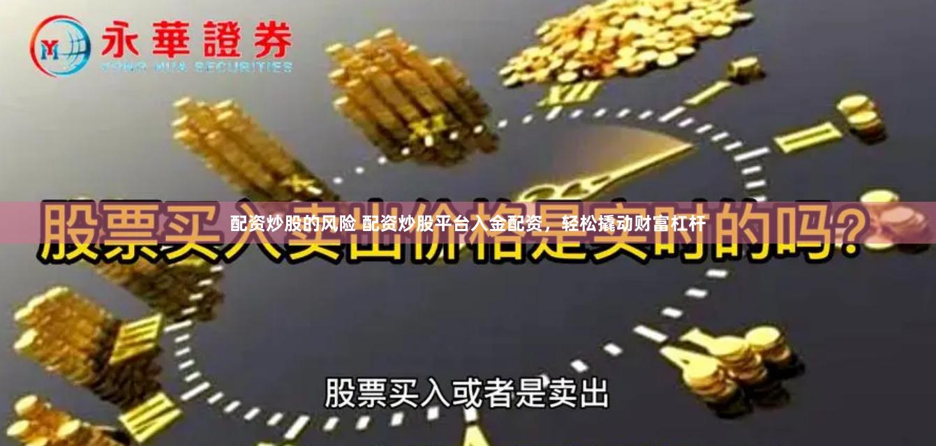 配资炒股的风险 配资炒股平台入金配资，轻松撬动财富杠杆