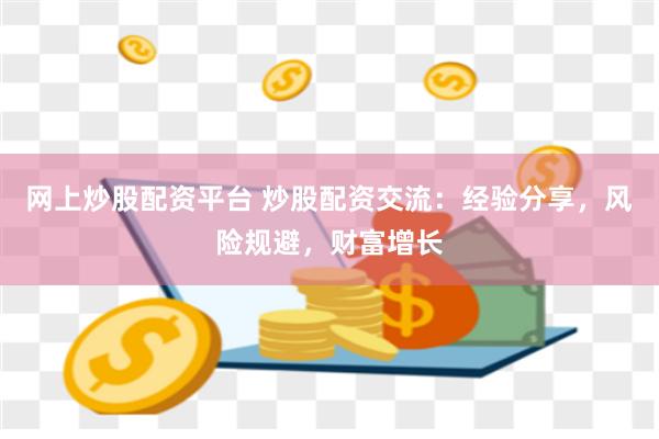 网上炒股配资平台 炒股配资交流：经验分享，风险规避，财富增长
