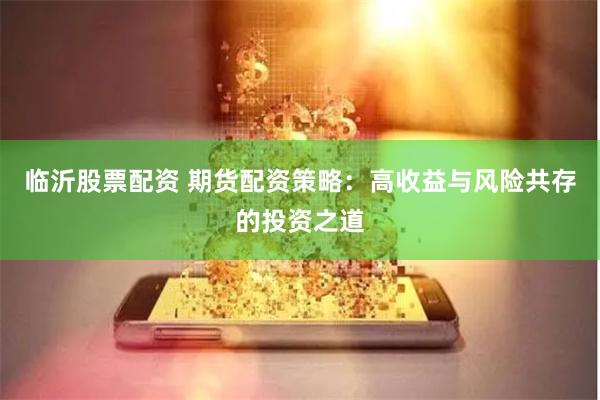 临沂股票配资 期货配资策略：高收益与风险共存的投资之道
