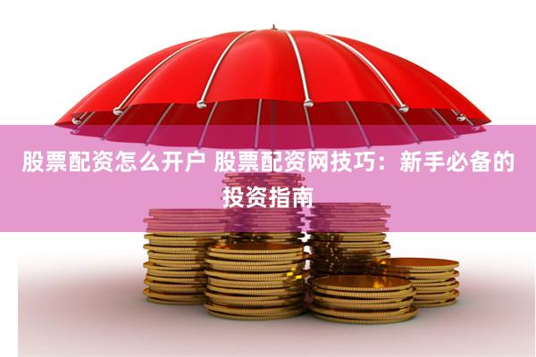股票配资怎么开户 股票配资网技巧：新手必备的投资指南