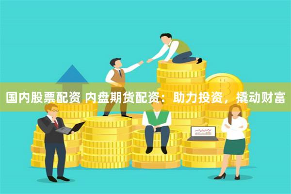 国内股票配资 内盘期货配资：助力投资，撬动财富