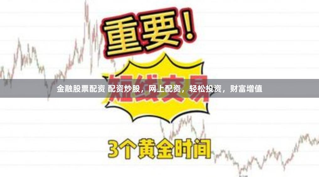 金融股票配资 配资炒股，网上配资，轻松投资，财富增值