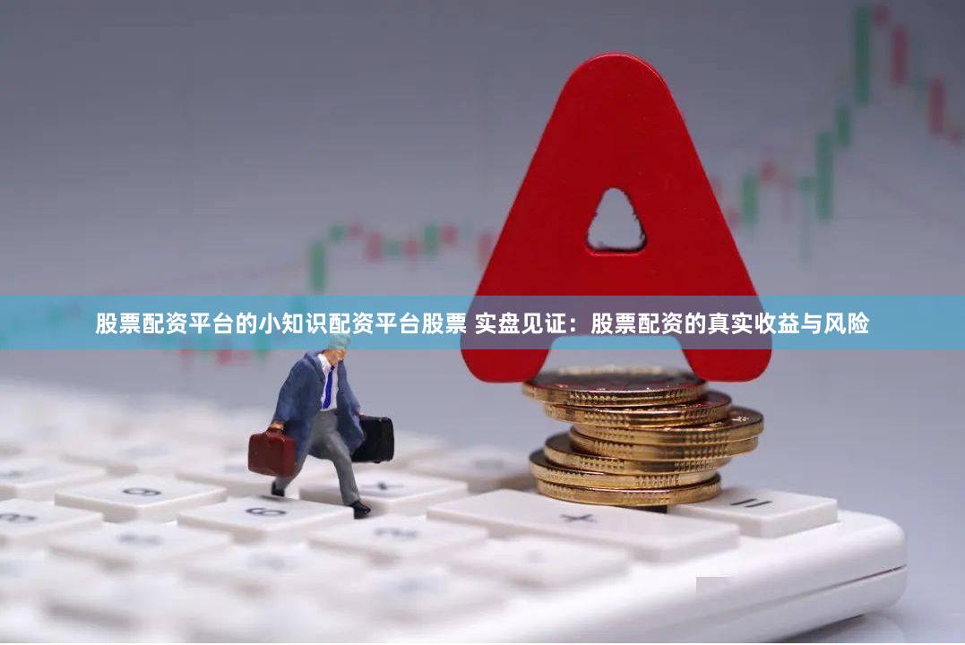 股票配资平台的小知识配资平台股票 实盘见证：股票配资的真实收益与风险