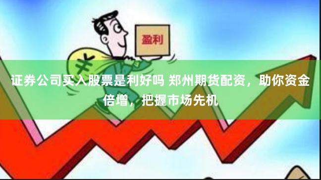 证券公司买入股票是利好吗 郑州期货配资，助你资金倍增，把握市场先机