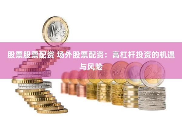 股票股票配资 场外股票配资：高杠杆投资的机遇与风险