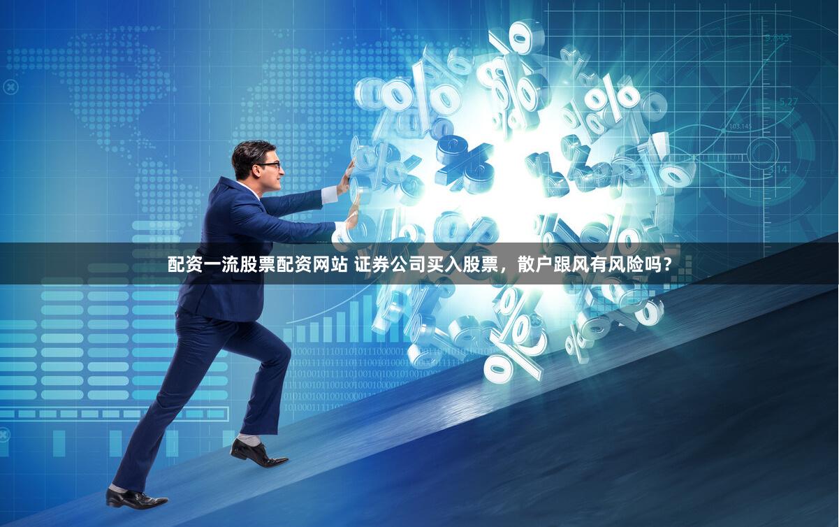配资一流股票配资网站 证券公司买入股票，散户跟风有风险吗？