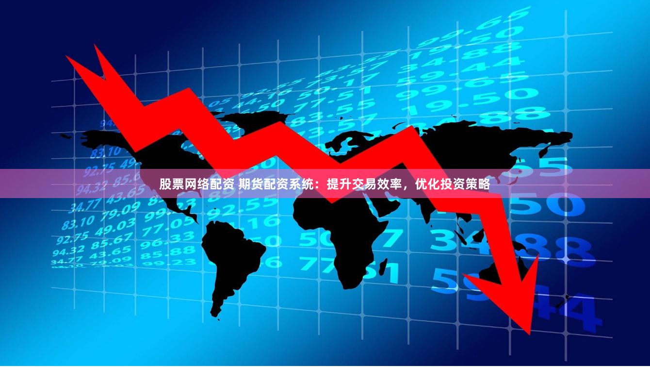 股票网络配资 期货配资系统：提升交易效率，优化投资策略