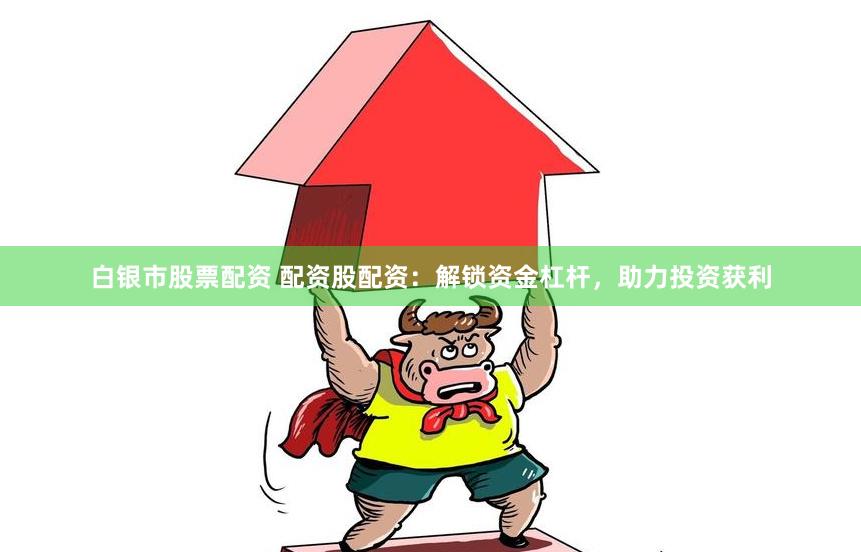 白银市股票配资 配资股配资：解锁资金杠杆，助力投资获利