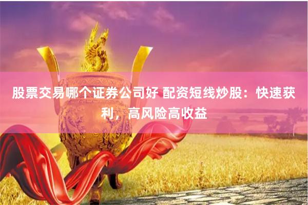股票交易哪个证券公司好 配资短线炒股：快速获利，高风险高收益