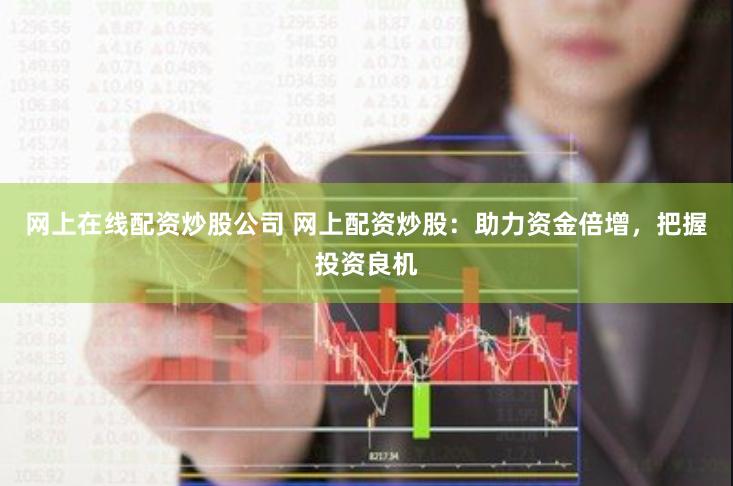 网上在线配资炒股公司 网上配资炒股：助力资金倍增，把握投资良机