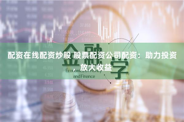 配资在线配资炒股 股票配资公司配资：助力投资，放大收益
