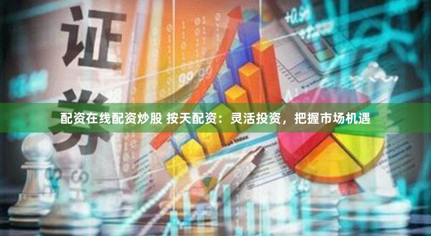 配资在线配资炒股 按天配资：灵活投资，把握市场机遇