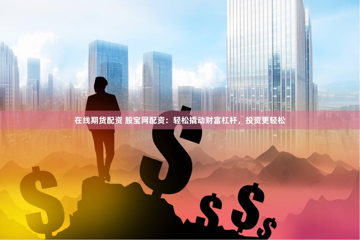 在线期货配资 股宝网配资：轻松撬动财富杠杆，投资更轻松